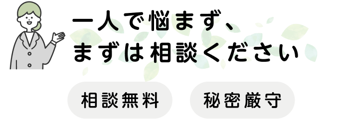 一人で悩まず、まずはご相談ください。相談無料。秘密厳守。
